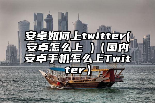 安卓如何上twitter(安卓怎么上 )（国内安卓手机怎么上Twitter）