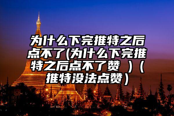 为什么下完推特之后点不了(为什么下完推特之后点不了赞 )（推特没法点赞）