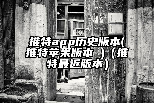 推特app历史版本(推特苹果版本 )（推特最近版本）