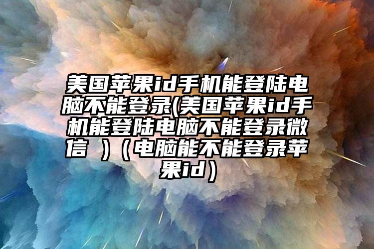 美国苹果id手机能登陆电脑不能登录(美国苹果id手机能登陆电脑不能登录微信 )（电脑能不能登录苹果id）