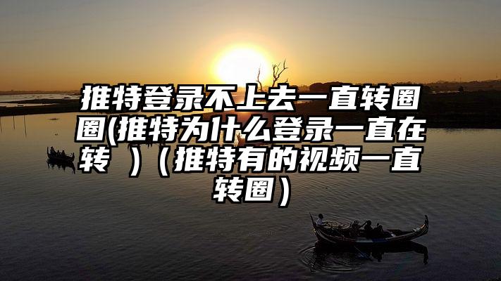 推特登录不上去一直转圈圈(推特为什么登录一直在转 )（推特有的视频一直转圈）