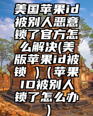美国苹果id被别人恶意锁了官方怎么解决(美版苹果id被锁 )（苹果ID被别人锁了怎么办）