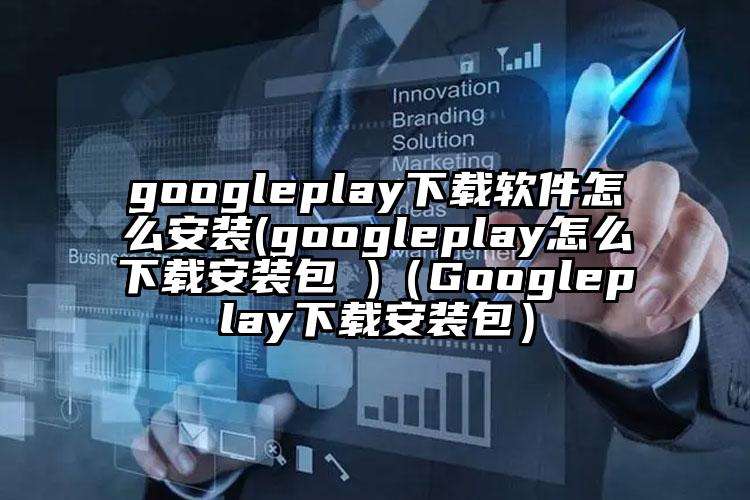 googleplay下载软件怎么安装(googleplay怎么下载安装包 )（Googleplay下载安装包）