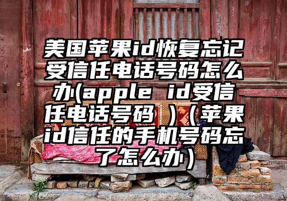 美国苹果id恢复忘记受信任电话号码怎么办(apple id受信任电话号码 )（苹果id信任的手机号码忘了怎么办）