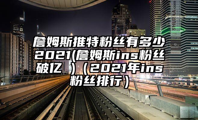 詹姆斯推特粉丝有多少2021(詹姆斯ins粉丝破亿 )（2021年ins粉丝排行）