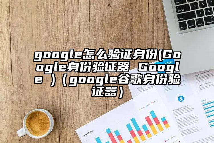 google怎么验证身份(Google身份验证器 Google )（google谷歌身份验证器）