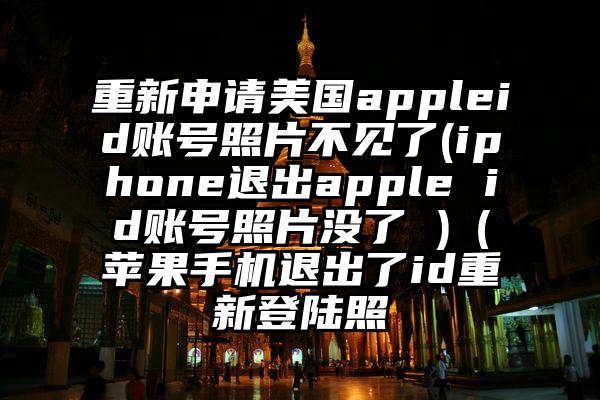 重新申请美国appleid账号照片不见了(iphone退出apple id账号照片没了 )（苹果手机退出了id重新登陆照