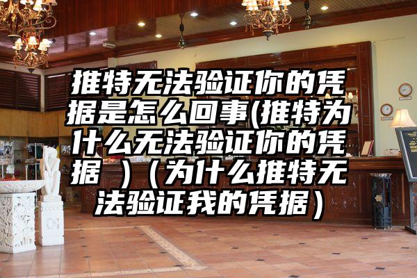 推特无法验证你的凭据是怎么回事(推特为什么无法验证你的凭据 )（为什么推特无法验证我的凭据）