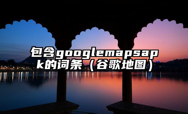 包含googlemapsapk的词条（谷歌地图）