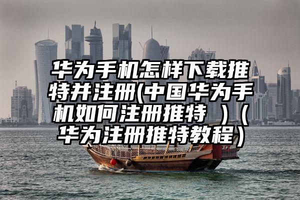 华为手机怎样下载推特并注册(中国华为手机如何注册推特 )（华为注册推特教程）