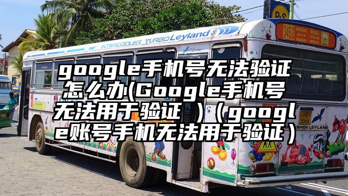 google手机号无法验证怎么办(Google手机号无法用于验证 )（google账号手机无法用于验证）