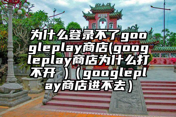 为什么登录不了googleplay商店(googleplay商店为什么打不开 )（googleplay商店进不去）