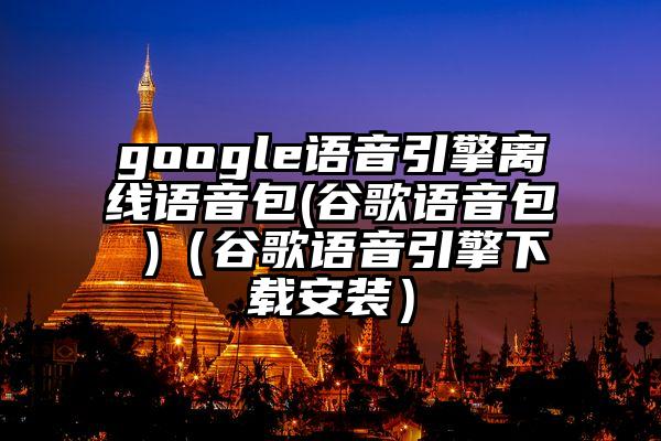 google语音引擎离线语音包(谷歌语音包 )（谷歌语音引擎下载安装）