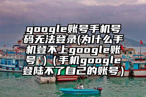 google账号手机号码无法登录(为什么手机登不上google账号 )（手机google登陆不了自己的账号）