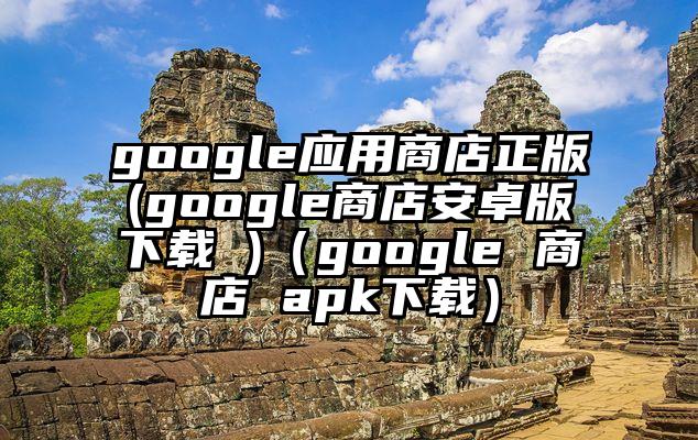 google应用商店正版(google商店安卓版下载 )（google 商店 apk下载）