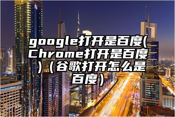 google打开是百度(Chrome打开是百度 )（谷歌打开怎么是百度）