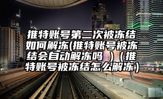 推特账号第二次被冻结如何解冻(推特账号被冻结会自动解冻吗 )（推特账号被冻结怎么解冻）