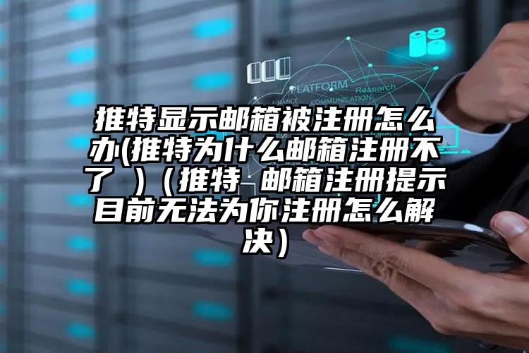 推特显示邮箱被注册怎么办(推特为什么邮箱注册不了 )（推特 邮箱注册提示目前无法为你注册怎么解决）