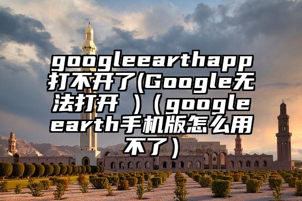googleearthapp打不开了(Google无法打开 )（googleearth手机版怎么用不了）