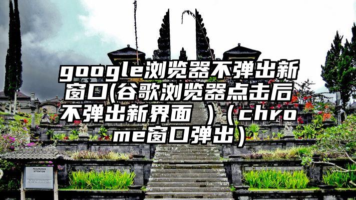 google浏览器不弹出新窗口(谷歌浏览器点击后不弹出新界面 )（chrome窗口弹出）