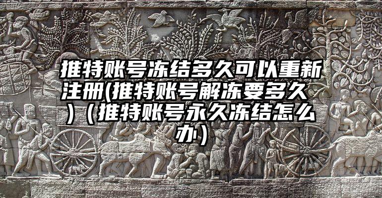 推特账号冻结多久可以重新注册(推特账号解冻要多久 )（推特账号永久冻结怎么办）