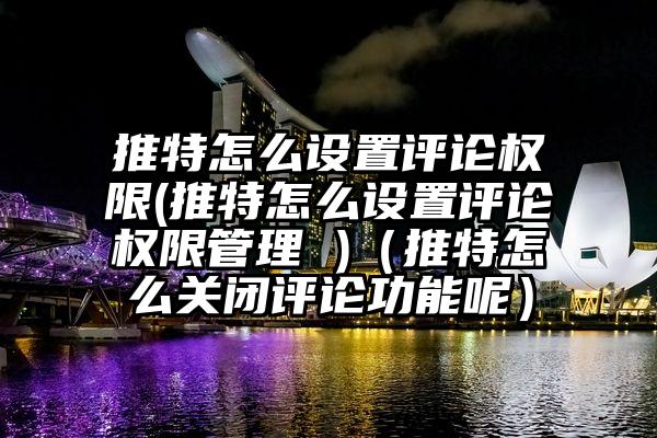 推特怎么设置评论权限(推特怎么设置评论权限管理 )（推特怎么关闭评论功能呢）