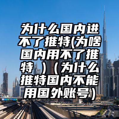 为什么国内进不了推特(为啥国内用不了推特 )（为什么推特国内不能用国外账号）