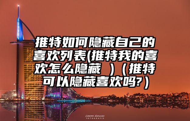 推特如何隐藏自己的喜欢列表(推特我的喜欢怎么隐藏 )（推特可以隐藏喜欢吗?）