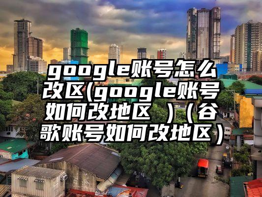 google账号怎么改区(google账号如何改地区 )（谷歌账号如何改地区）