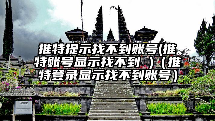 推特提示找不到账号(推特账号显示找不到 )（推特登录显示找不到账号）