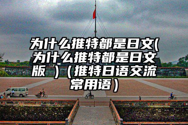 为什么推特都是日文(为什么推特都是日文版 )（推特日语交流常用语）
