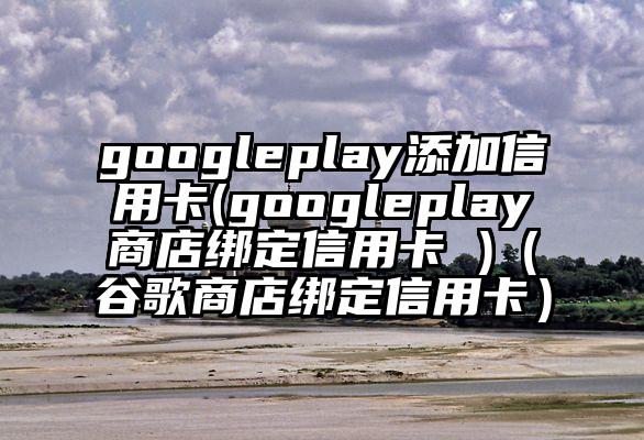googleplay添加信用卡(googleplay商店绑定信用卡 )（谷歌商店绑定信用卡）