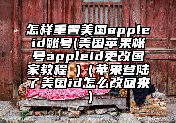 怎样重置美国appleid账号(美国苹果帐号appleid更改国家教程 )（苹果登陆了美国id怎么改回来）