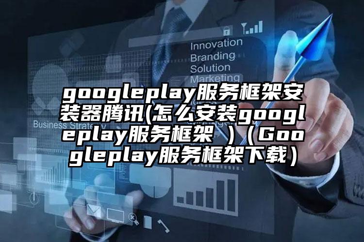 googleplay服务框架安装器腾讯(怎么安装googleplay服务框架 )（Googleplay服务框架下载）