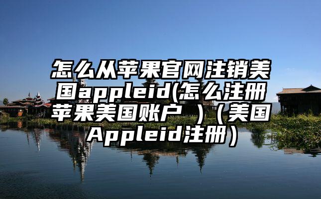 怎么从苹果官网注销美国appleid(怎么注册苹果美国账户 )（美国Appleid注册）