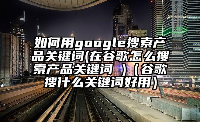 如何用google搜索产品关键词(在谷歌怎么搜索产品关键词 )（谷歌搜什么关键词好用）