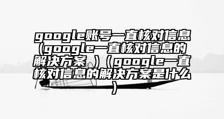 google账号一直核对信息(google一直核对信息的解决方案 )（google一直核对信息的解决方案是什么）