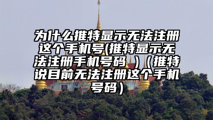 为什么推特显示无法注册这个手机号(推特显示无法注册手机号码 )（推特说目前无法注册这个手机号码）