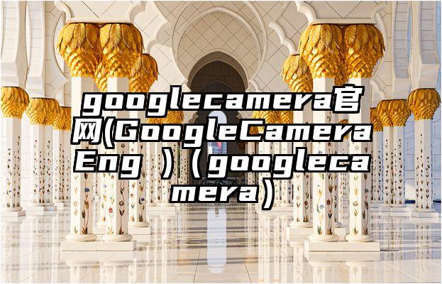 googlecamera官网(GoogleCameraEng )（googlecamera）