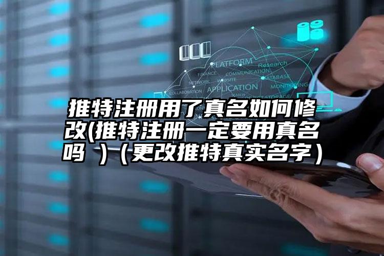 推特注册用了真名如何修改(推特注册一定要用真名吗 )（更改推特真实名字）