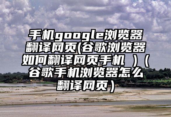手机google浏览器翻译网页(谷歌浏览器如何翻译网页手机 )（谷歌手机浏览器怎么翻译网页）