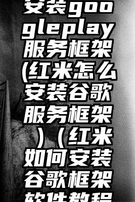 红米怎么安装googleplay服务框架(红米怎么安装谷歌服务框架 )（红米如何安装谷歌框架软件教程）