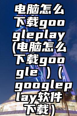 电脑怎么下载googleplay(电脑怎么下载google )（googleplay软件下载）
