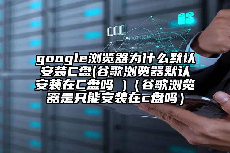 google浏览器为什么默认安装C盘(谷歌浏览器默认安装在C盘吗 )（谷歌浏览器是只能安装在c盘吗）