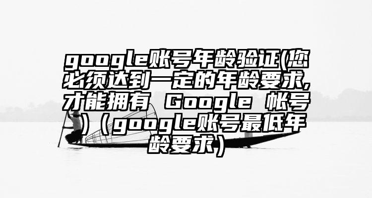 google账号年龄验证(您必须达到一定的年龄要求,才能拥有 Google 帐号 )（google账号最低年龄要求）