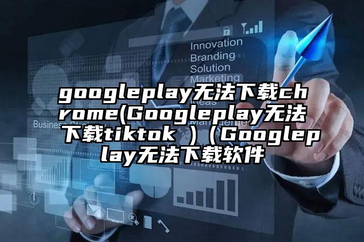 googleplay无法下载chrome(Googleplay无法下载tiktok )（Googleplay无法下载软件
