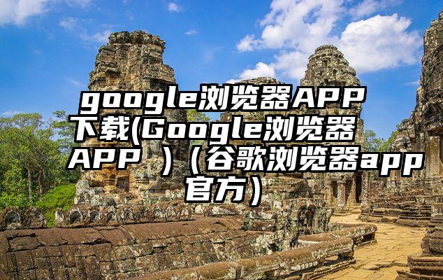 google浏览器APP下载(Google浏览器 APP )（谷歌浏览器app官方）
