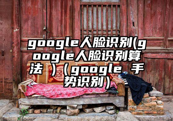 google人脸识别(google人脸识别算法 )（google 手势识别）