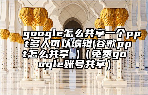 google怎么共享一个ppt多人可以编辑(谷歌ppt怎么共享 )（免费google账号共享）