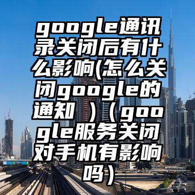 google通讯录关闭后有什么影响(怎么关闭google的通知 )（google服务关闭对手机有影响吗）